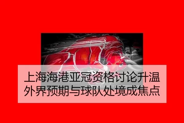 上海海港亚冠资格讨论升温 外界预期与球队处境成焦点